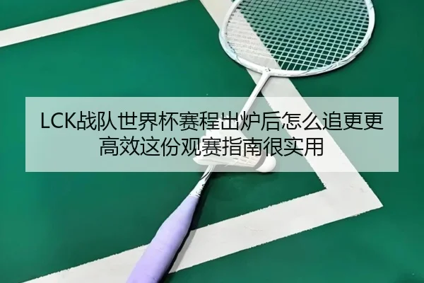 LCK战队世界杯赛程出炉后怎么追更更高效这份观赛指南很实用